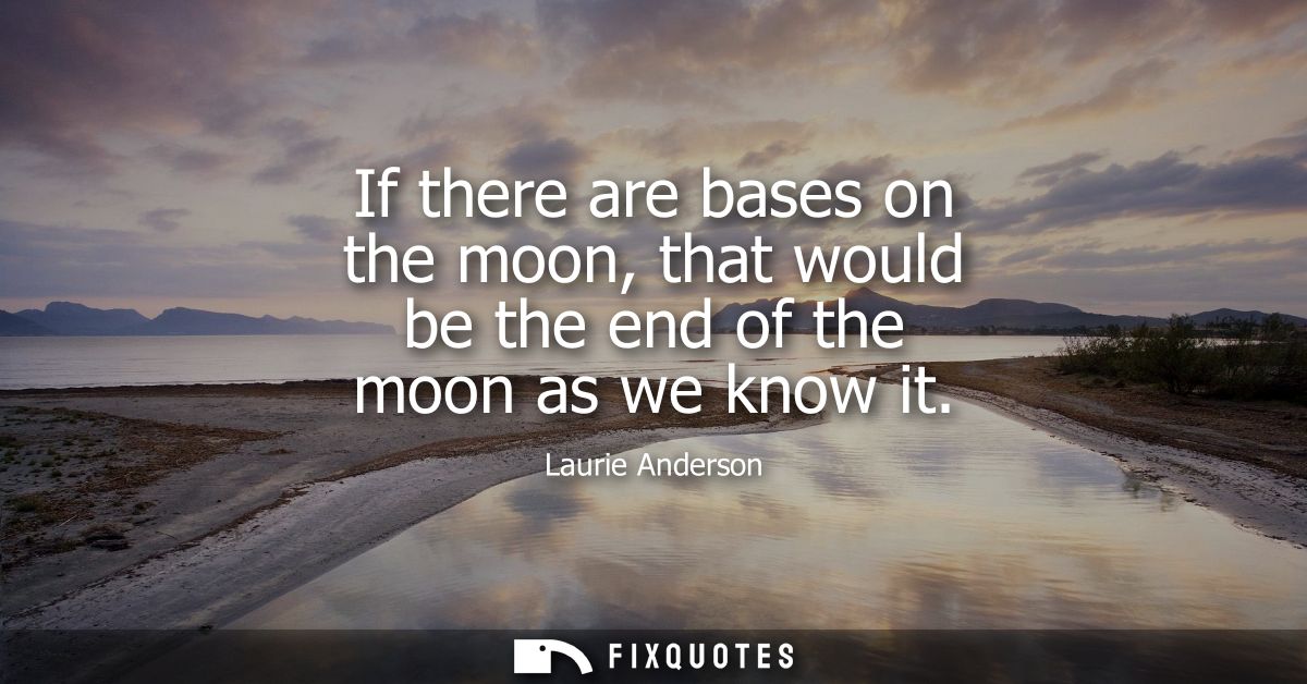 If there are bases on the moon, that would be the end of the moon as we know it