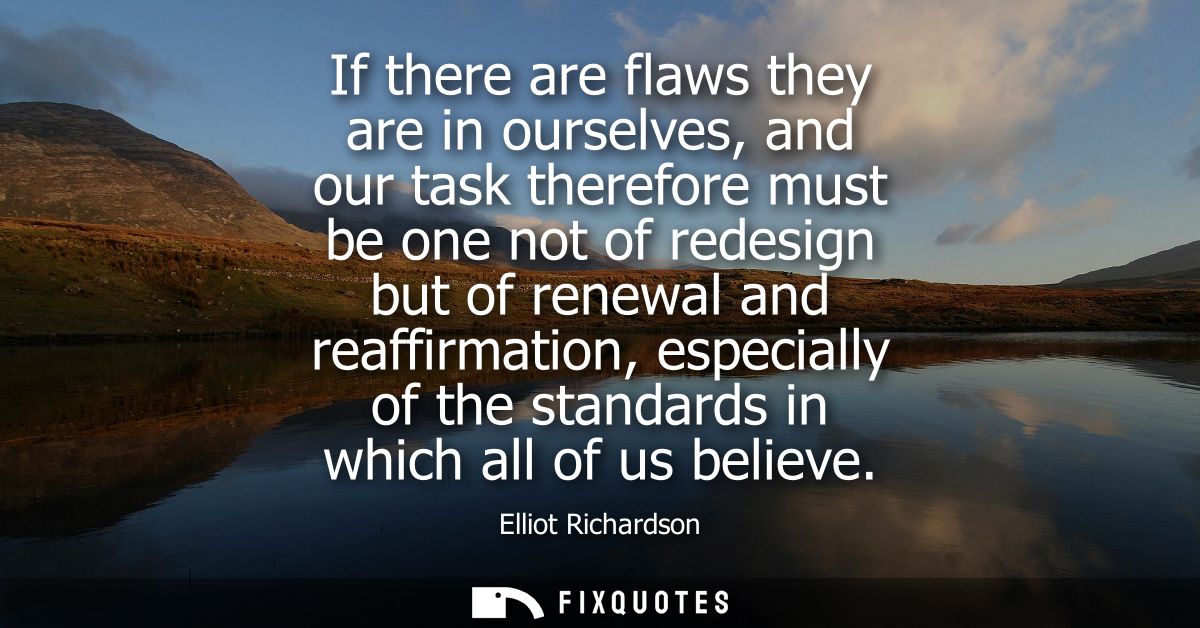 If there are flaws they are in ourselves, and our task therefore must be one not of redesign but of renewal and reaffirm