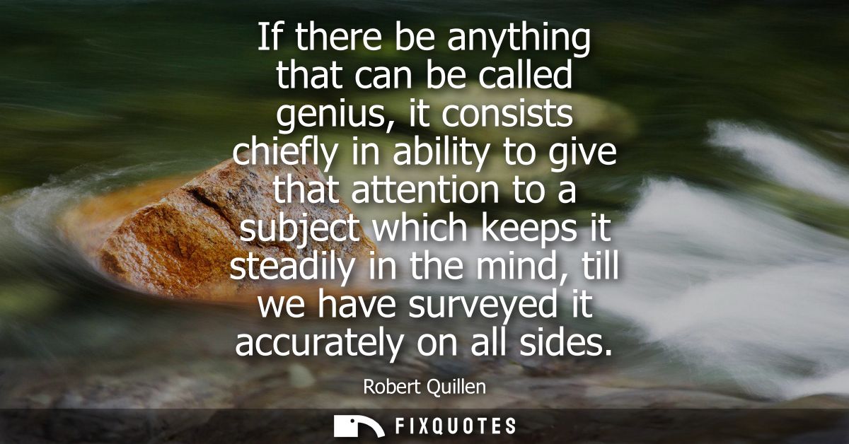 If there be anything that can be called genius, it consists chiefly in ability to give that attention to a subject which