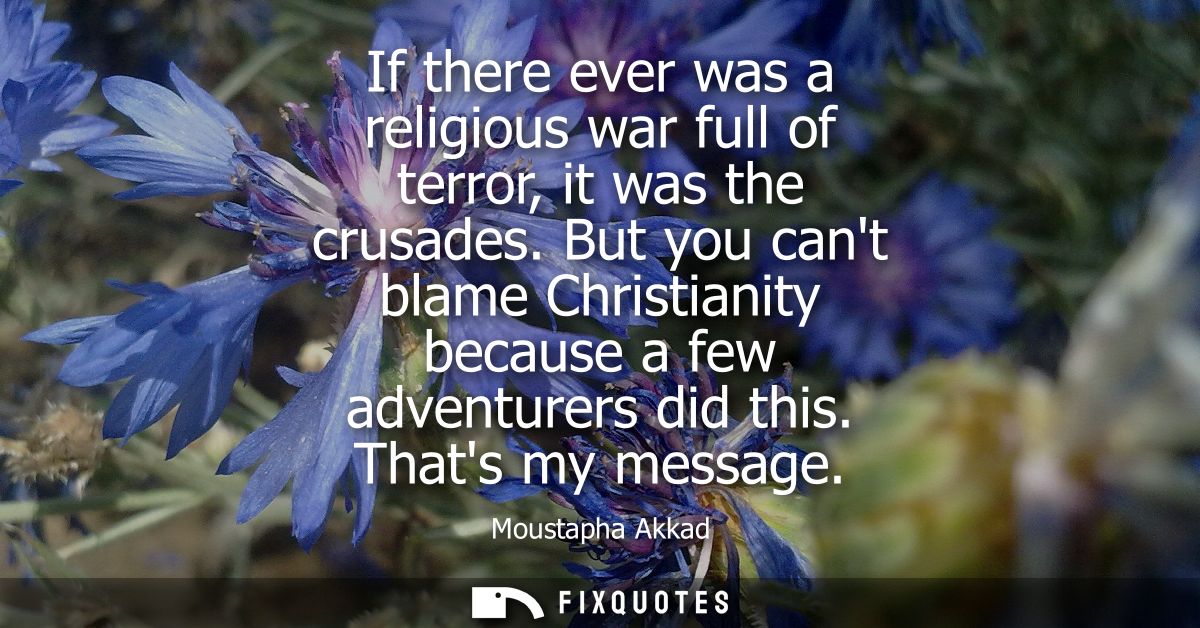 If there ever was a religious war full of terror, it was the crusades. But you cant blame Christianity because a few adv