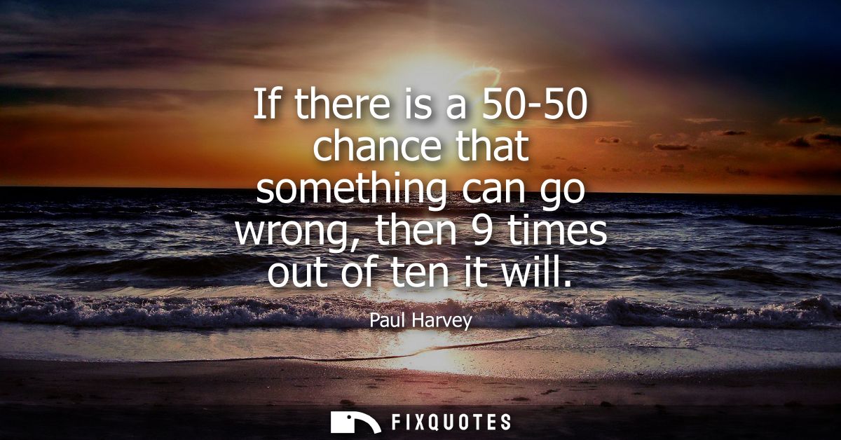 If there is a 50-50 chance that something can go wrong, then 9 times out of ten it will