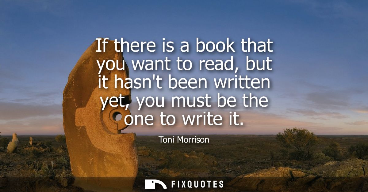If there is a book that you want to read, but it hasnt been written yet, you must be the one to write it