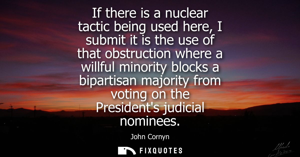 If there is a nuclear tactic being used here, I submit it is the use of that obstruction where a willful minority blocks