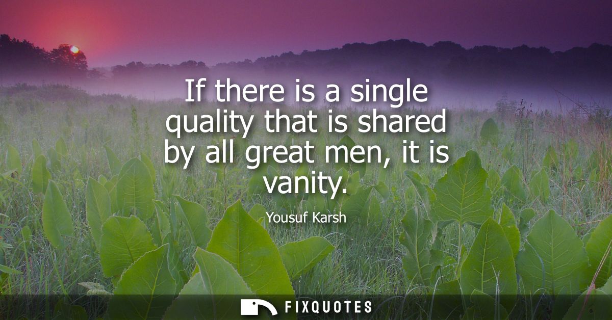 If there is a single quality that is shared by all great men, it is vanity