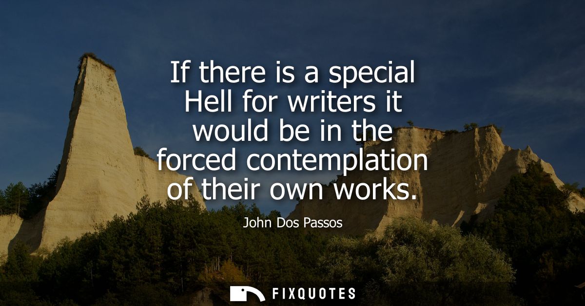 If there is a special Hell for writers it would be in the forced contemplation of their own works