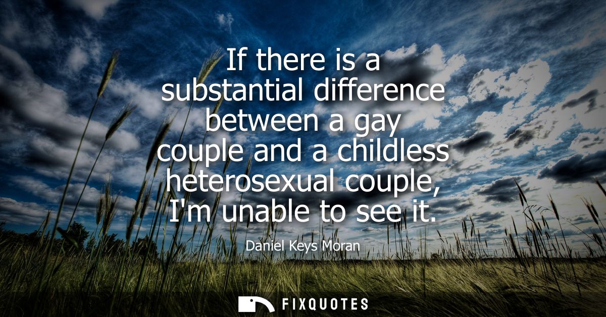 If there is a substantial difference between a gay couple and a childless heterosexual couple, Im unable to see it