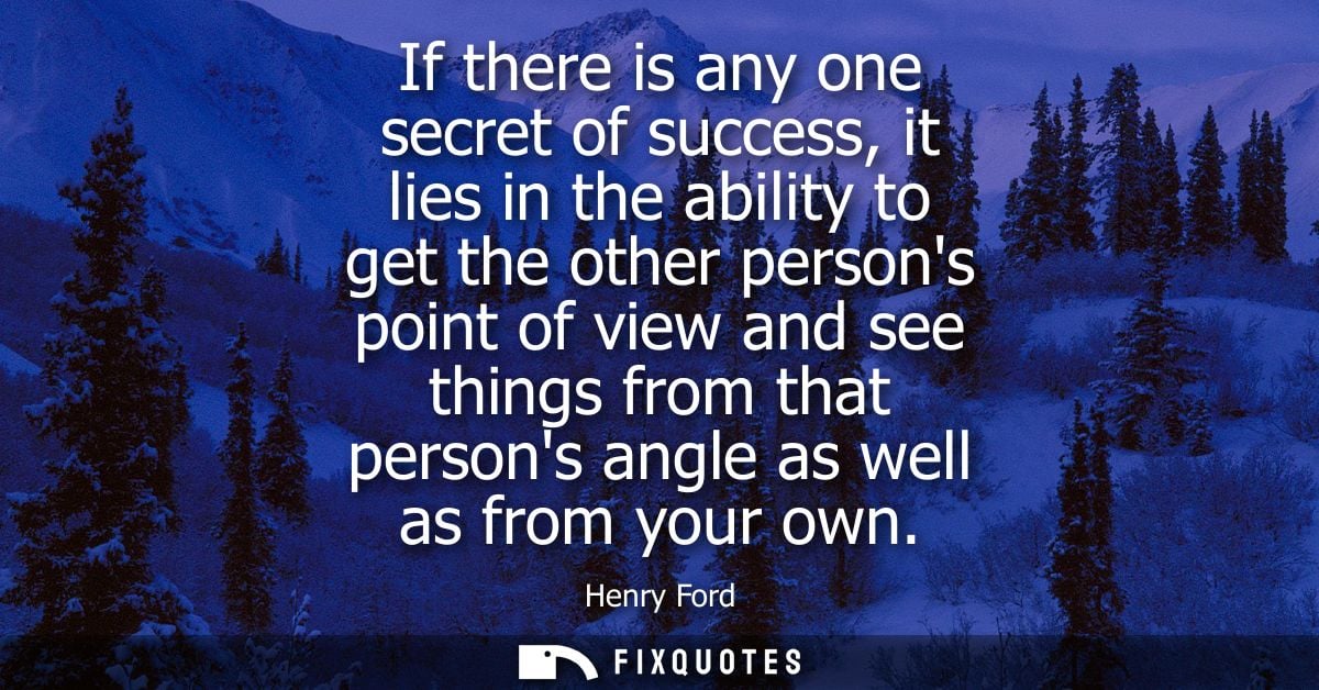If there is any one secret of success, it lies in the ability to get the other persons point of view and see things from