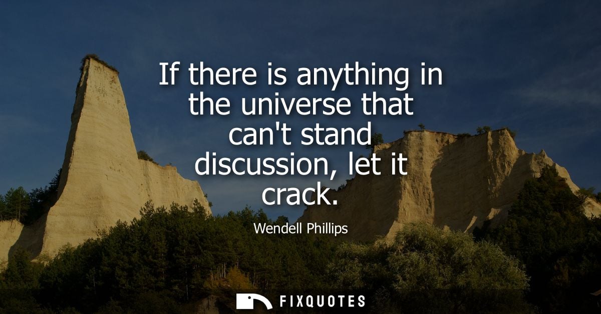 If there is anything in the universe that cant stand discussion, let it crack