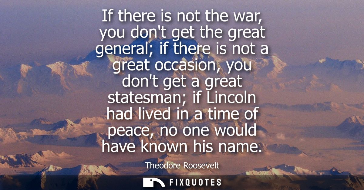 If there is not the war, you dont get the great general if there is not a great occasion, you dont get a great statesman