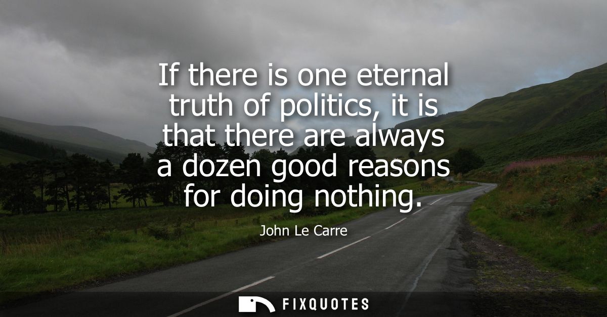 If there is one eternal truth of politics, it is that there are always a dozen good reasons for doing nothing