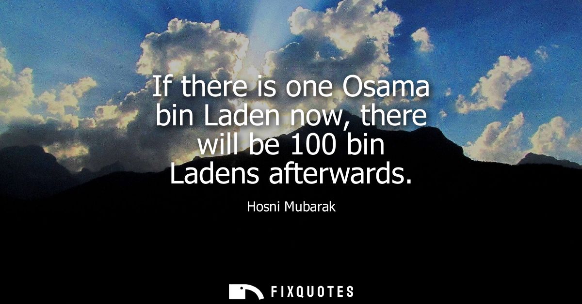 If there is one Osama bin Laden now, there will be 100 bin Ladens afterwards