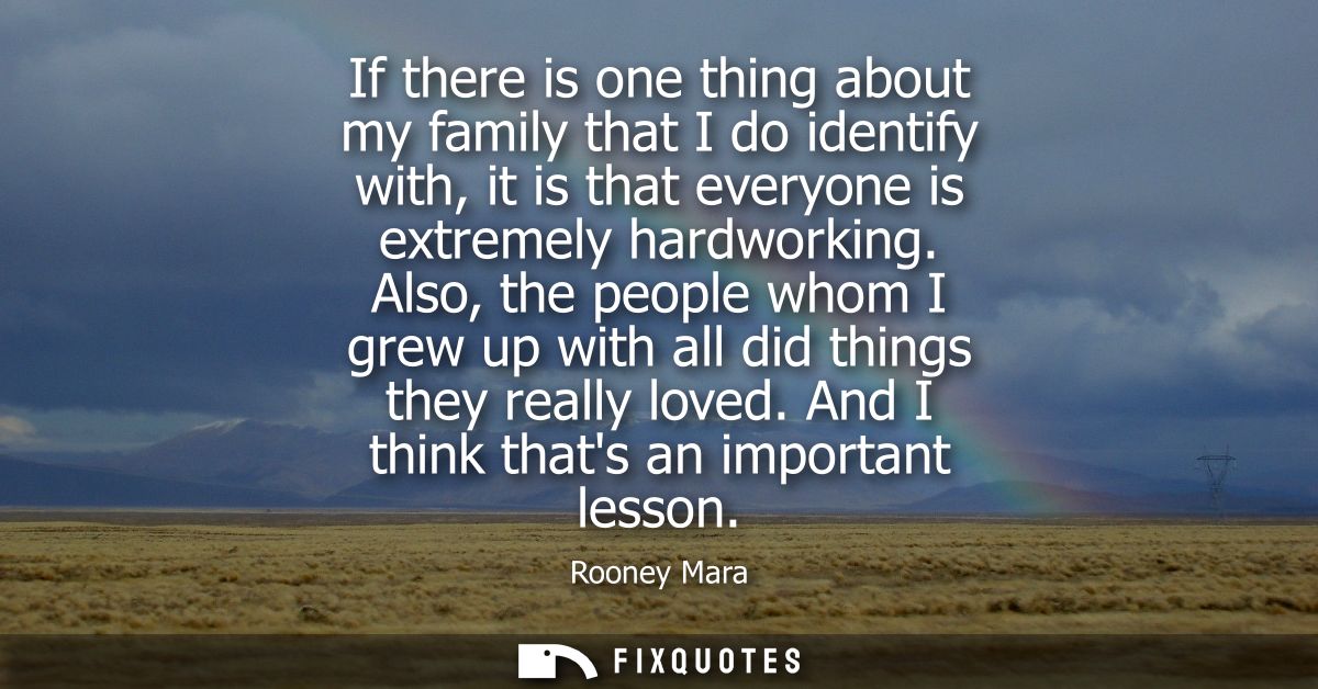 If there is one thing about my family that I do identify with, it is that everyone is extremely hardworking.