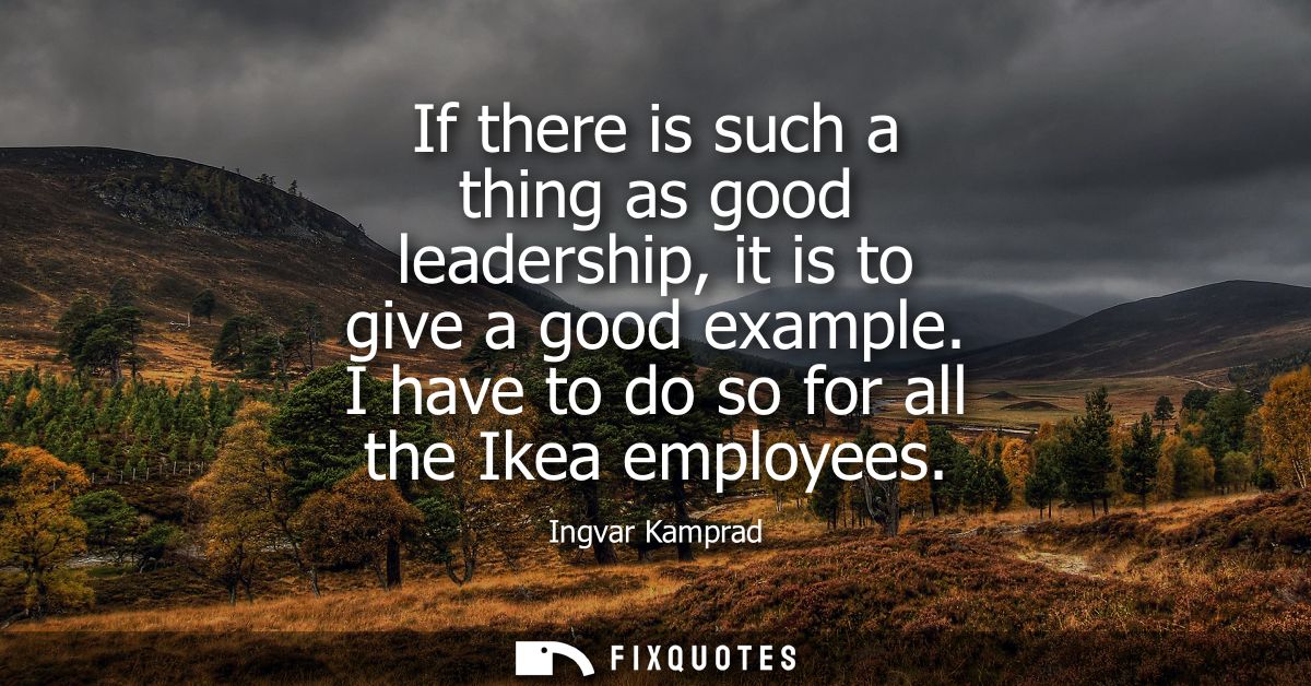 If there is such a thing as good leadership, it is to give a good example. I have to do so for all the Ikea employees