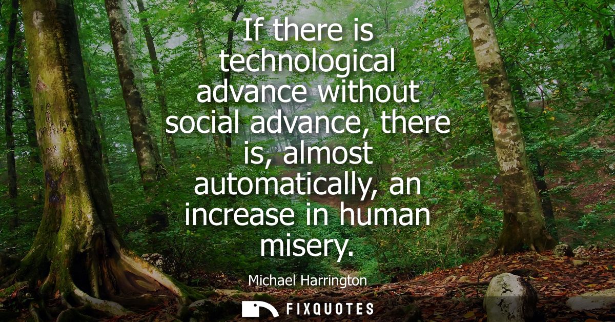 If there is technological advance without social advance, there is, almost automatically, an increase in human misery