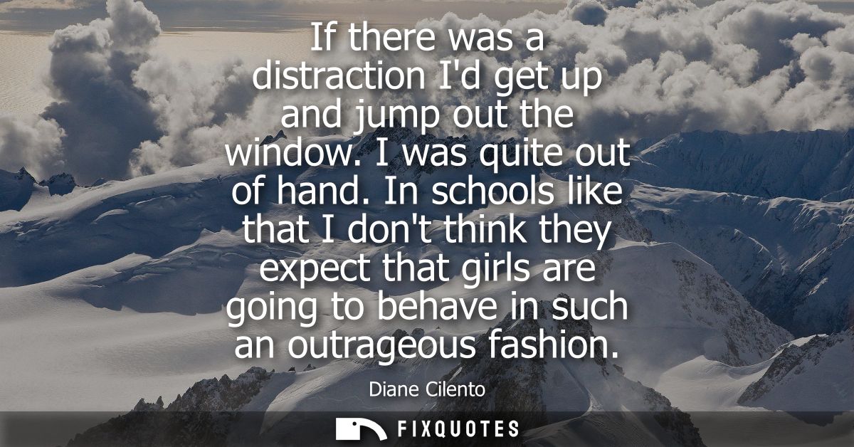 If there was a distraction Id get up and jump out the window. I was quite out of hand. In schools like that I dont think