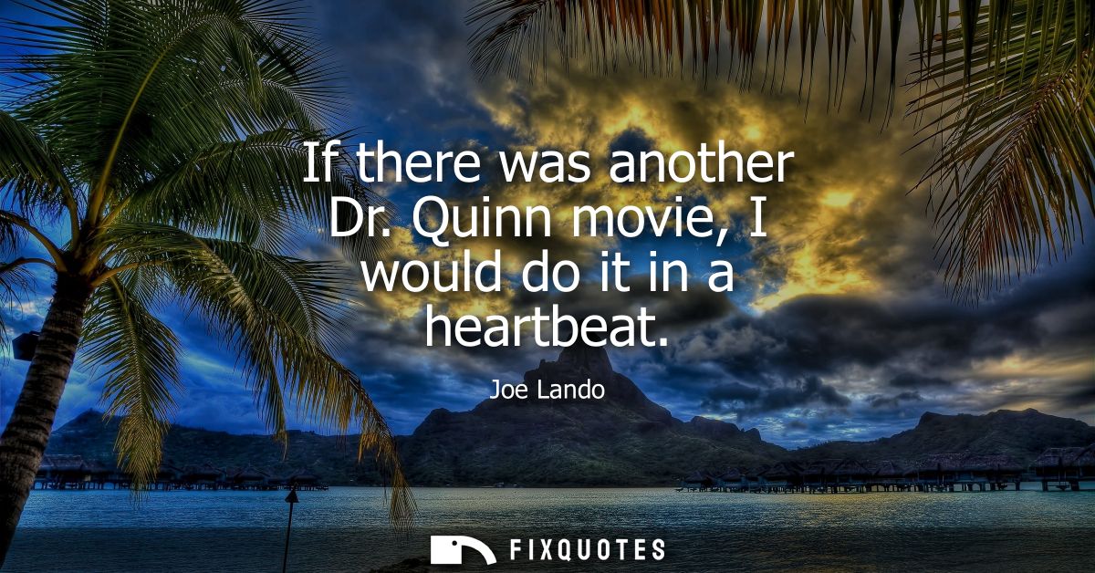 If there was another Dr. Quinn movie, I would do it in a heartbeat