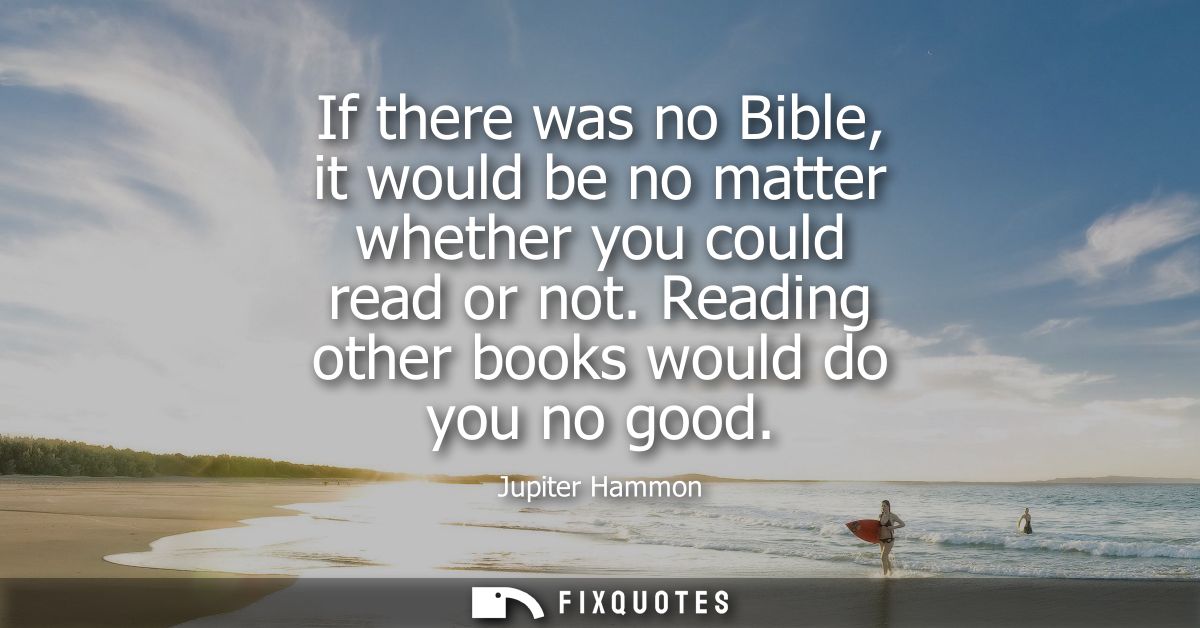 If there was no Bible, it would be no matter whether you could read or not. Reading other books would do you no good