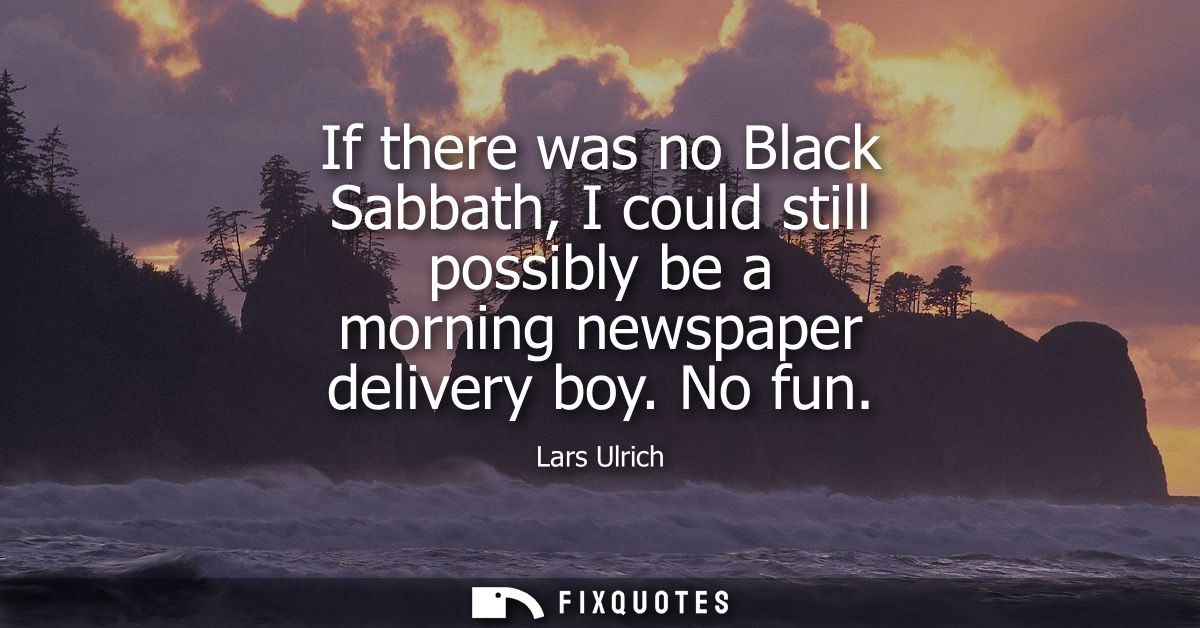 If there was no Black Sabbath, I could still possibly be a morning newspaper delivery boy. No fun