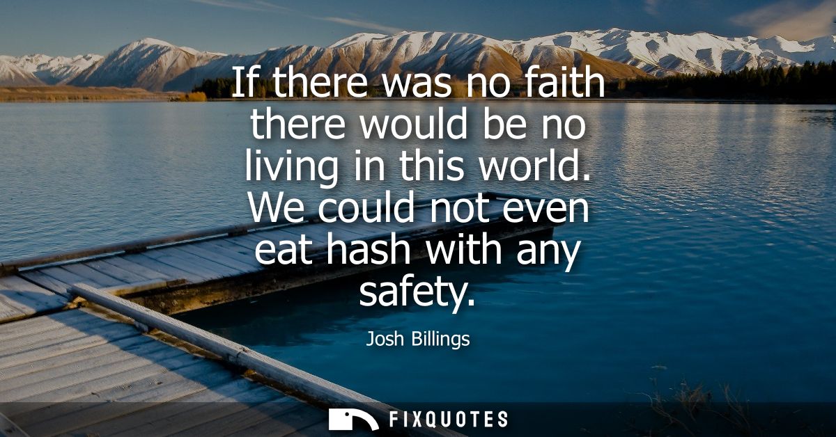 If there was no faith there would be no living in this world. We could not even eat hash with any safety