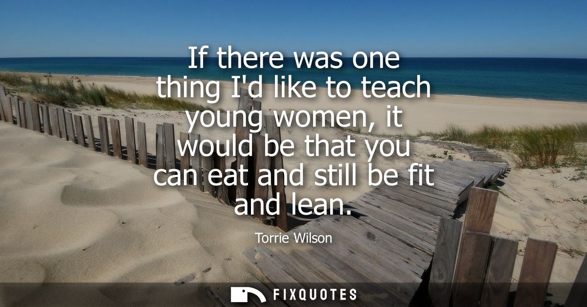 If there was one thing Id like to teach young women, it would be that you can eat and still be fit and lean