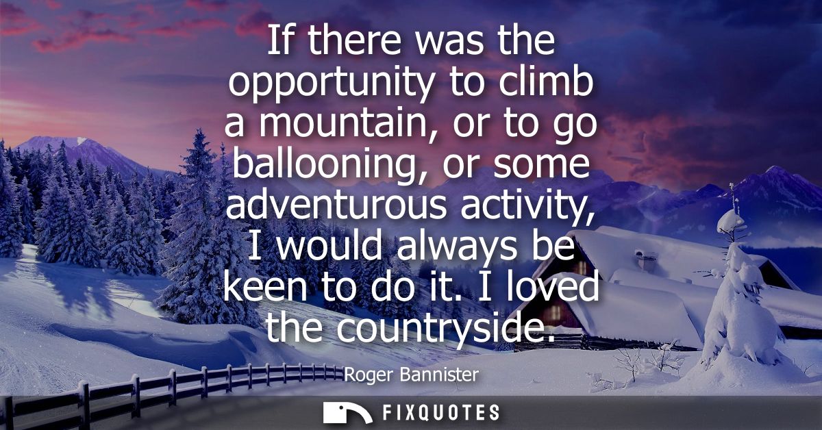 If there was the opportunity to climb a mountain, or to go ballooning, or some adventurous activity, I would always be k
