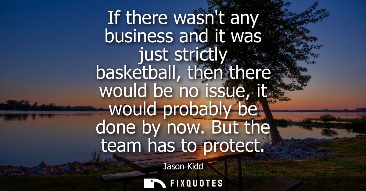 If there wasnt any business and it was just strictly basketball, then there would be no issue, it would probably be done