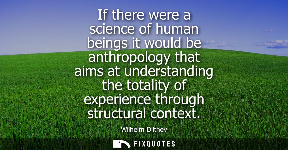 If there were a science of human beings it would be anthropology that aims at understanding the totality of experience t