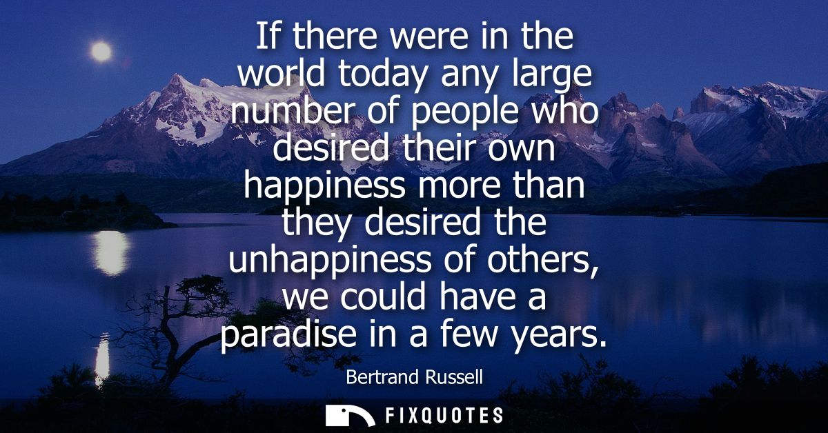 If there were in the world today any large number of people who desired their own happiness more than they desired the u