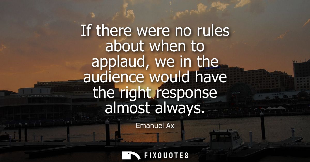 If there were no rules about when to applaud, we in the audience would have the right response almost always