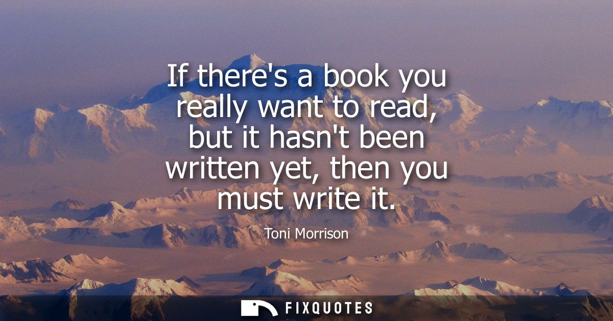 If theres a book you really want to read, but it hasnt been written yet, then you must write it