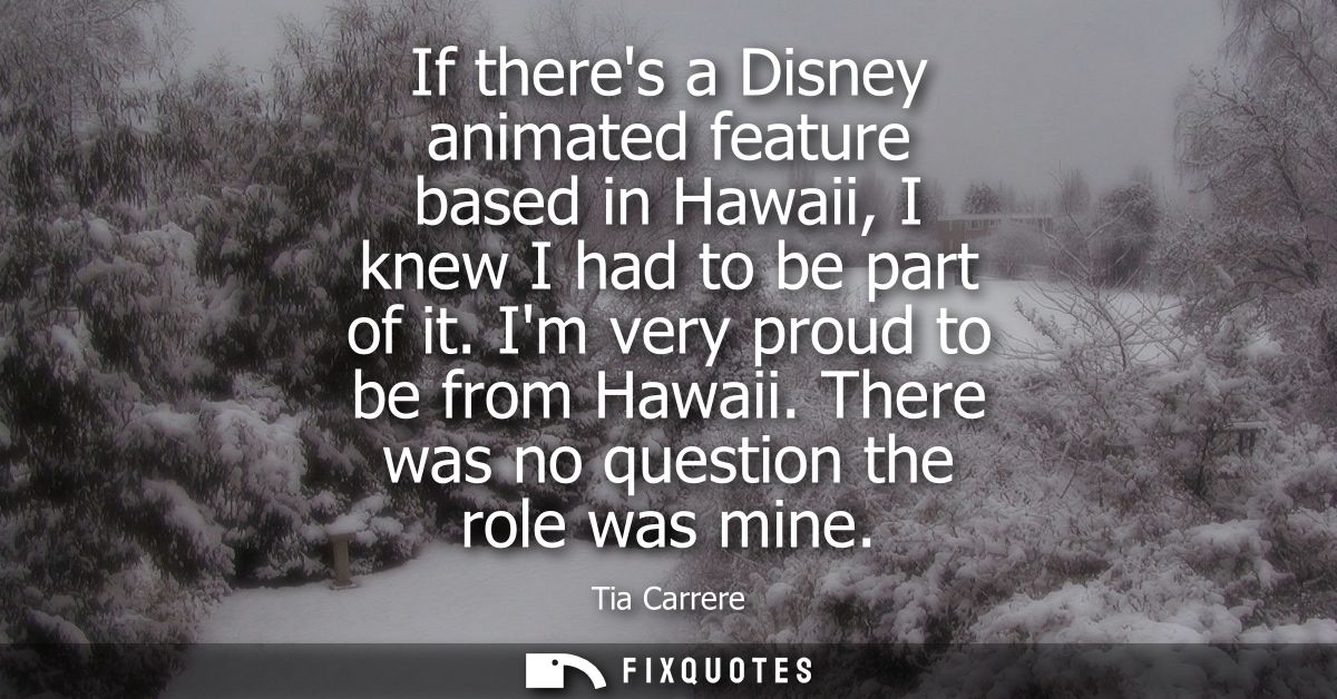 If theres a Disney animated feature based in Hawaii, I knew I had to be part of it. Im very proud to be from Hawaii. The