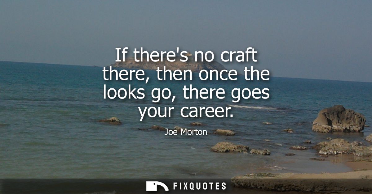 If theres no craft there, then once the looks go, there goes your career