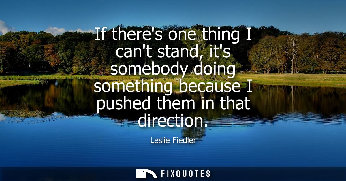 If theres one thing I cant stand, its somebody doing something because I pushed them in that direction
