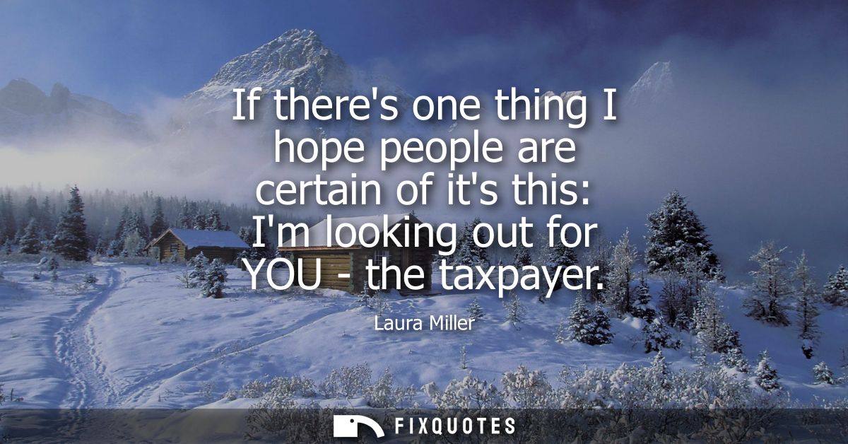 If theres one thing I hope people are certain of its this: Im looking out for YOU - the taxpayer