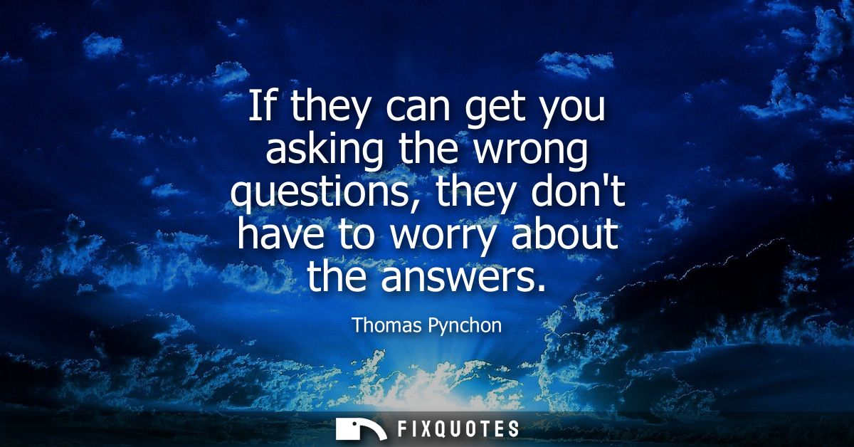 If they can get you asking the wrong questions, they dont have to worry about the answers
