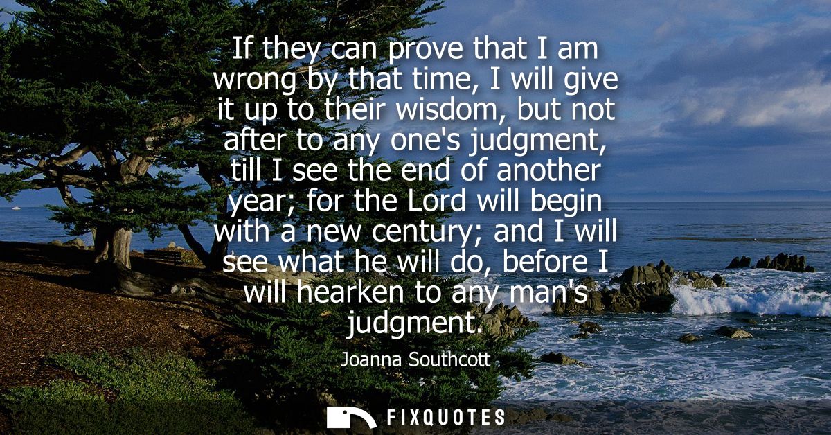 If they can prove that I am wrong by that time, I will give it up to their wisdom, but not after to any ones judgment, t