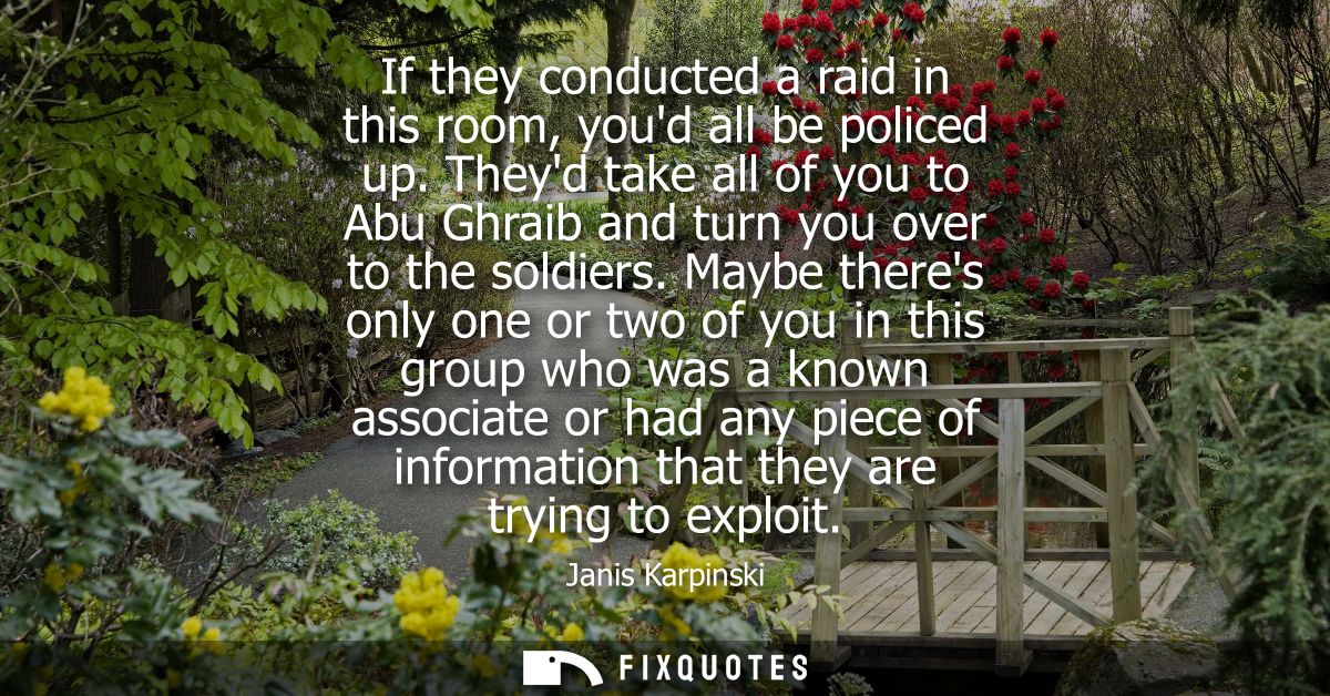 If they conducted a raid in this room, youd all be policed up. Theyd take all of you to Abu Ghraib and turn you over to 