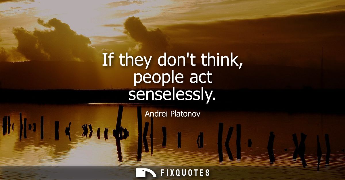 If they dont think, people act senselessly
