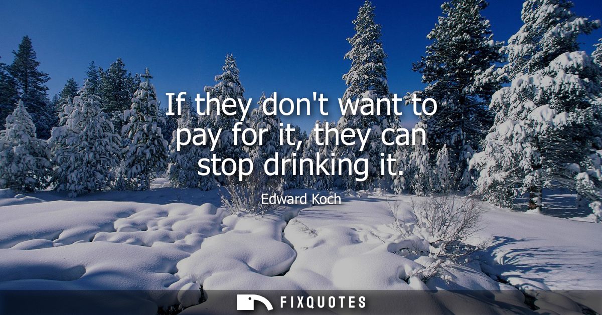 If they dont want to pay for it, they can stop drinking it