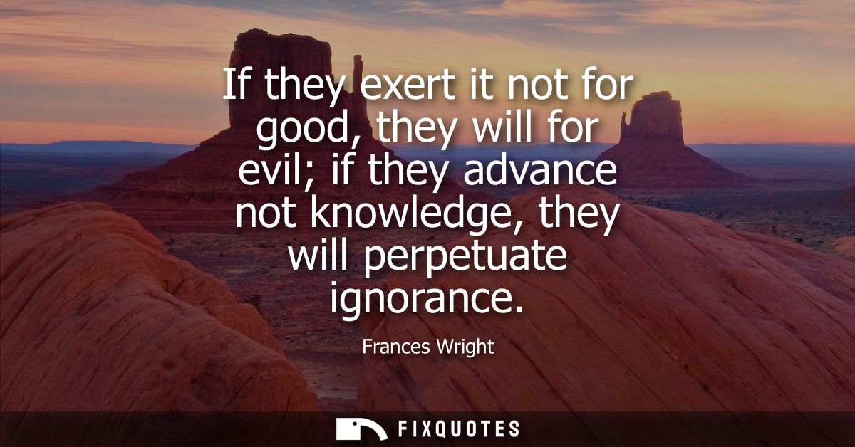 If they exert it not for good, they will for evil if they advance not knowledge, they will perpetuate ignorance