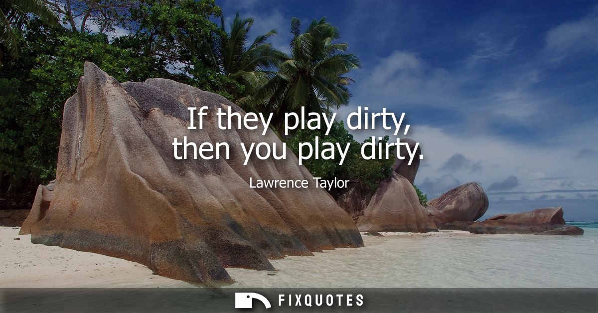 If they play dirty, then you play dirty