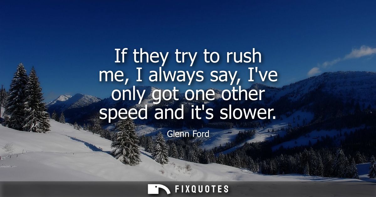 If they try to rush me, I always say, Ive only got one other speed and its slower