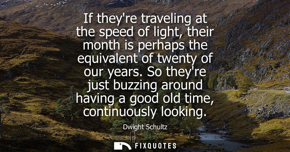 If theyre traveling at the speed of light, their month is perhaps the equivalent of twenty of our years.