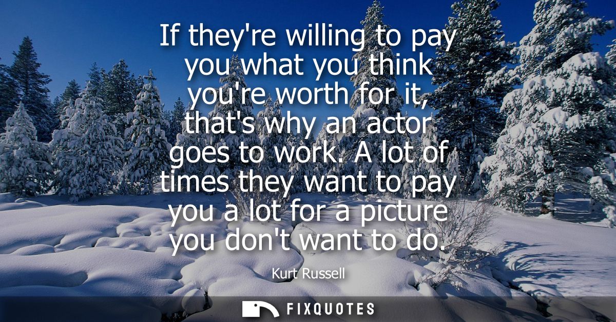 If theyre willing to pay you what you think youre worth for it, thats why an actor goes to work. A lot of times they wan