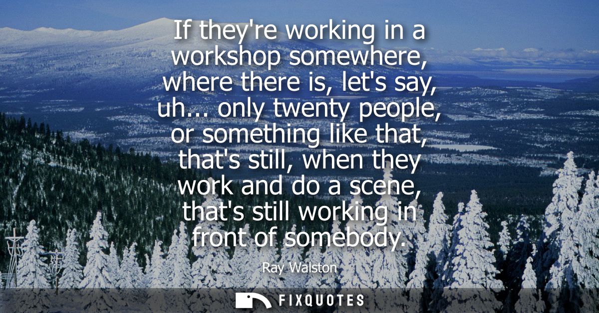 If theyre working in a workshop somewhere, where there is, lets say, uh... only twenty people, or something like that, t
