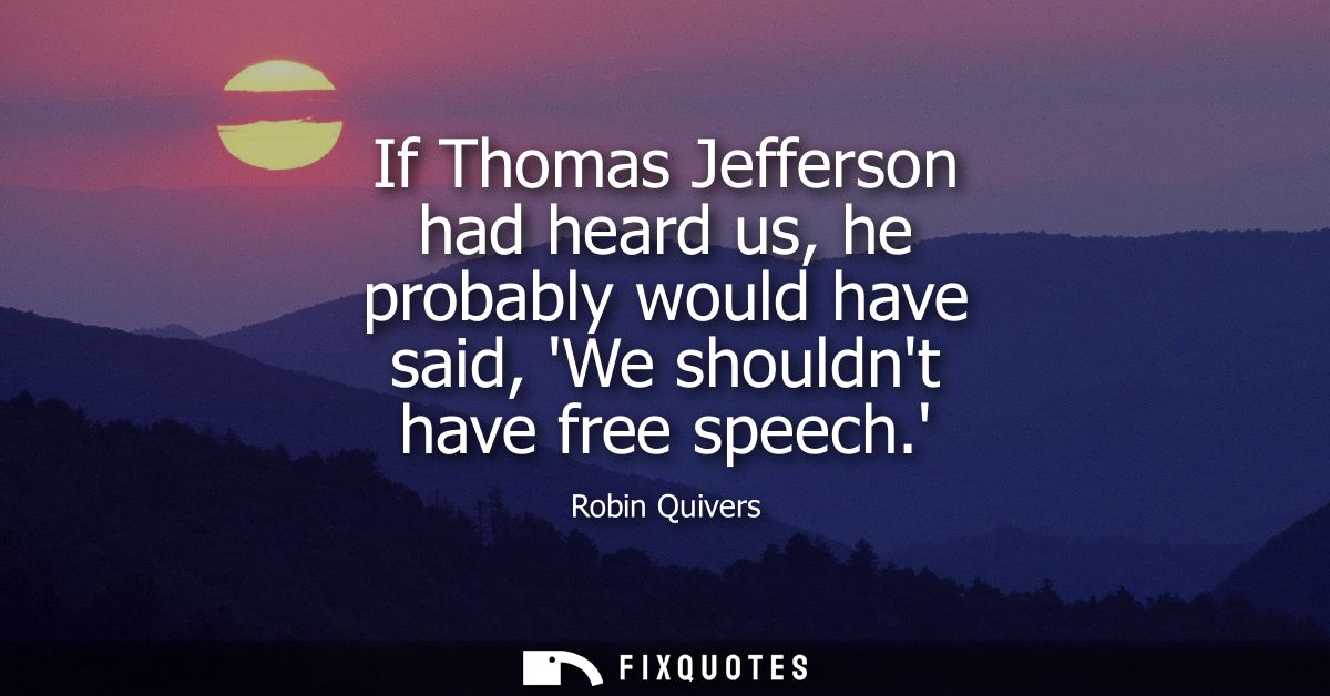 If Thomas Jefferson had heard us, he probably would have said, We shouldnt have free speech.