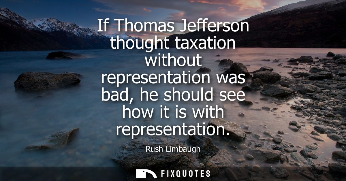 If Thomas Jefferson thought taxation without representation was bad, he should see how it is with representation