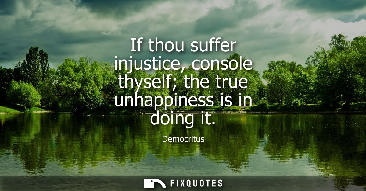 If thou suffer injustice, console thyself the true unhappiness is in doing it