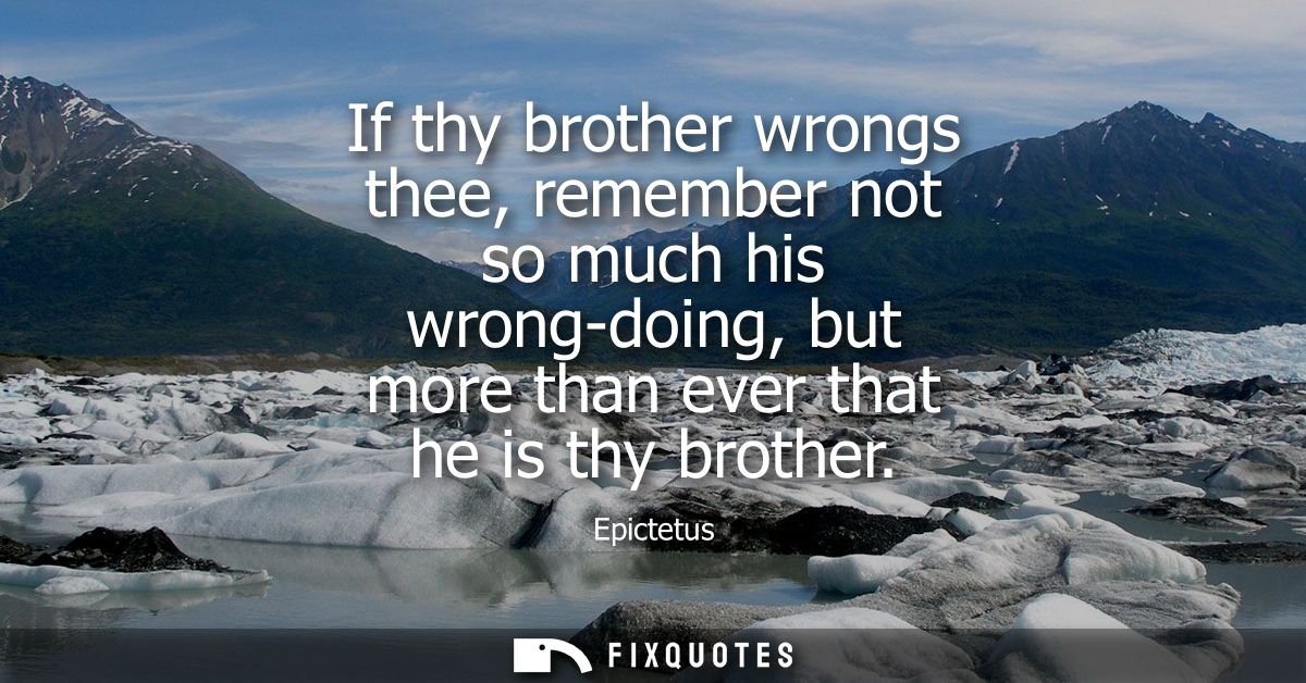 If thy brother wrongs thee, remember not so much his wrong-doing, but more than ever that he is thy brother