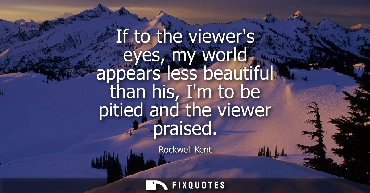 If to the viewers eyes, my world appears less beautiful than his, Im to be pitied and the viewer praised